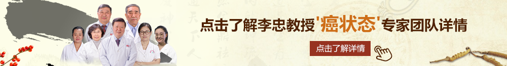 大鸡巴操黄色网站北京御方堂李忠教授“癌状态”专家团队详细信息